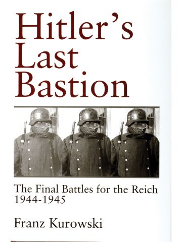 Hitler’s Last Bastion: The Final Battles for the Reich 1944-1945 by F Kurowski
