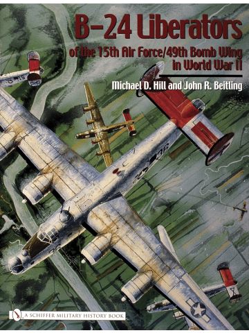 B-24 Liberators of the 15th Air Force/49th Bomb Wing in WWII by Michael D. Hill