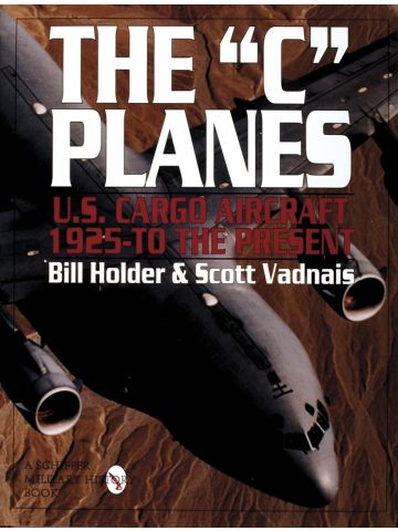 The 'C' Planes: US Cargo Aircraft 1925 - Present by Bill Holder & Scott Vadnais